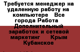 Требуется менеджер на удаленную работу на компьютере - Все города Работа » Дополнительный заработок и сетевой маркетинг   . Крым,Кубанское